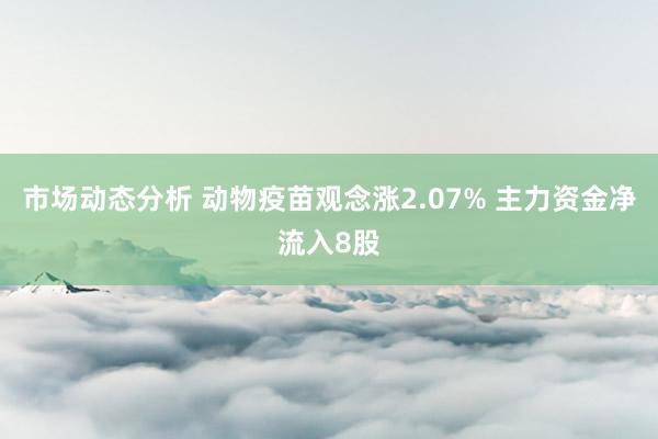 市场动态分析 动物疫苗观念涨2.07% 主力资金净流入8股