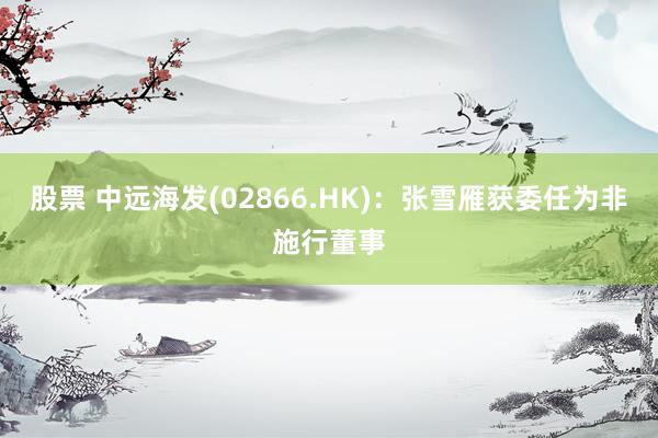 股票 中远海发(02866.HK)：张雪雁获委任为非施行董事