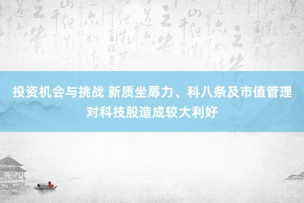 投资机会与挑战 新质坐蓐力、科八条及市值管理对科技股造成较大利好