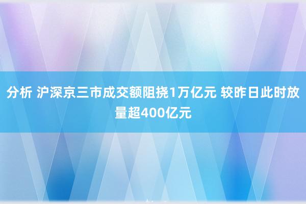 分析 沪深京三市成交额阻挠1万亿元 较昨日此时放量超400亿元