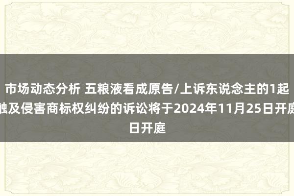 市场动态分析 五粮液看成原告/上诉东说念主的1起触及侵害商标权纠纷的诉讼将于2024年11月25日开庭