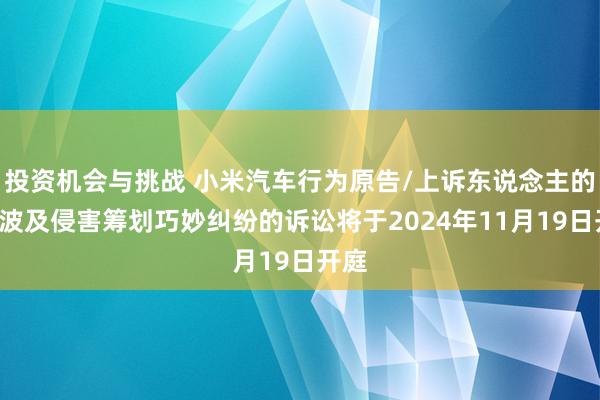 投资机会与挑战 小米汽车行为原告/上诉东说念主的1起波及侵害筹划巧妙纠纷的诉讼将于2024年11月19日开庭