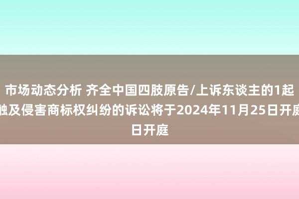 市场动态分析 齐全中国四肢原告/上诉东谈主的1起触及侵害商标权纠纷的诉讼将于2024年11月25日开庭