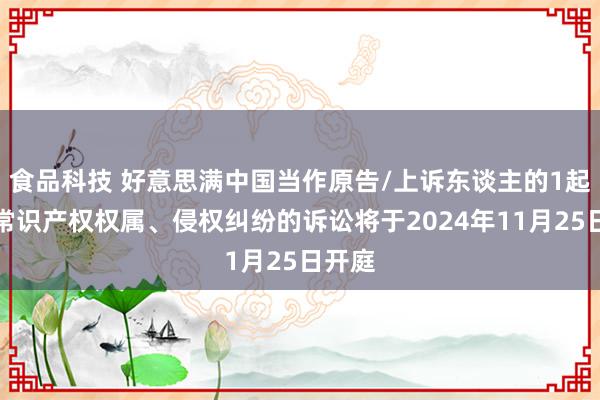 食品科技 好意思满中国当作原告/上诉东谈主的1起触及常识产权权属、侵权纠纷的诉讼将于2024年11月25日开庭