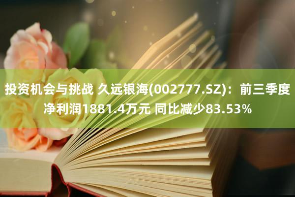 投资机会与挑战 久远银海(002777.SZ)：前三季度净利润1881.4万元 同比减少83.53%