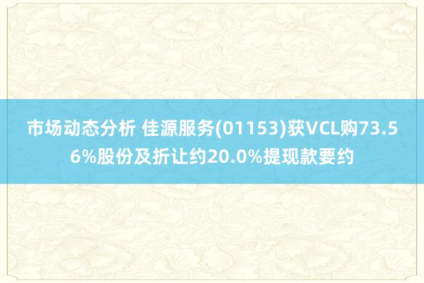 市场动态分析 佳源服务(01153)获VCL购73.56%股份及折让约20.0%提现款要约