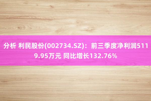 分析 利民股份(002734.SZ)：前三季度净利润5119.95万元 同比增长132.76%