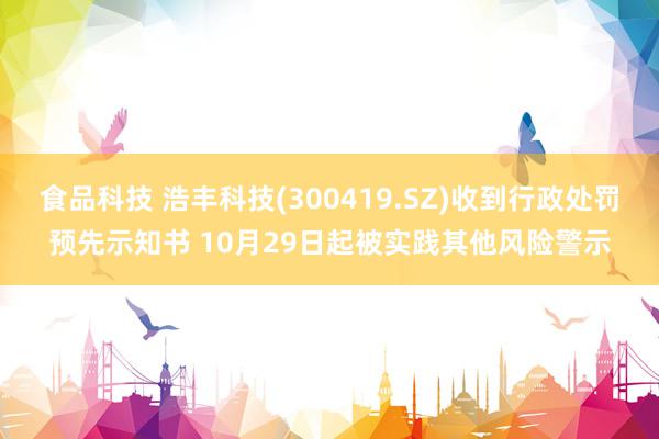 食品科技 浩丰科技(300419.SZ)收到行政处罚预先示知书 10月29日起被实践其他风险警示