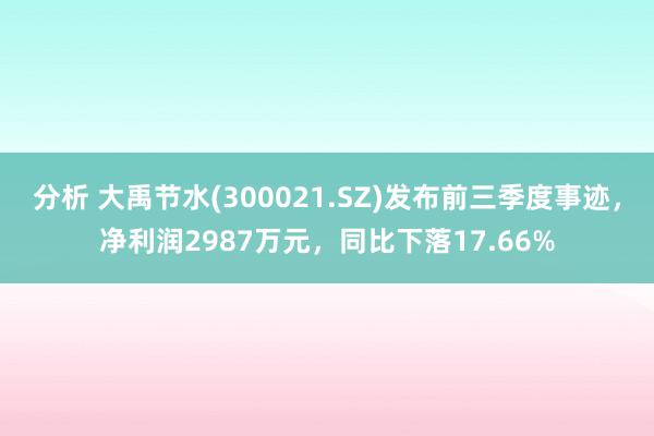 分析 大禹节水(300021.SZ)发布前三季度事迹，净利润2987万元，同比下落17.66%