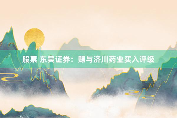 股票 东吴证券：赐与济川药业买入评级