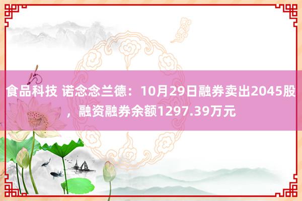 食品科技 诺念念兰德：10月29日融券卖出2045股，融资融券余额1297.39万元