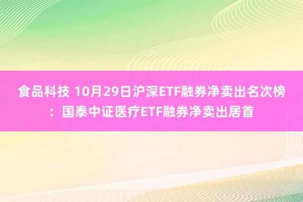 食品科技 10月29日沪深ETF融券净卖出名次榜：国泰中证医疗ETF融券净卖出居首