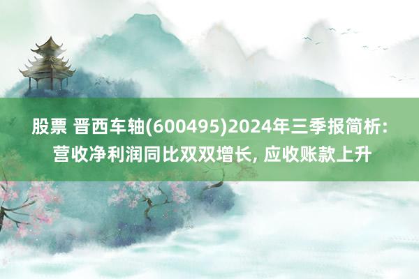 股票 晋西车轴(600495)2024年三季报简析: 营收净利润同比双双增长, 应收账款上升