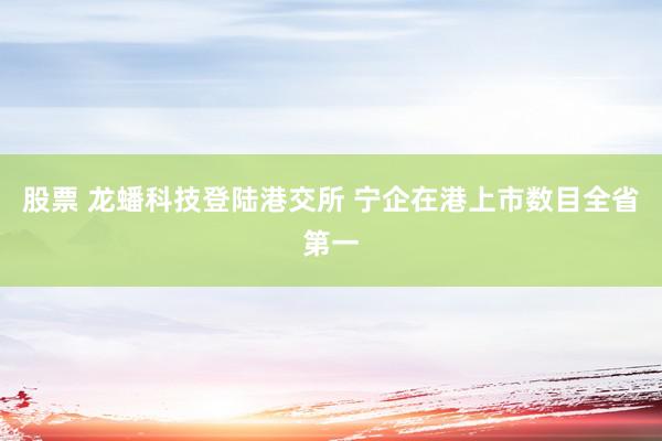 股票 龙蟠科技登陆港交所 宁企在港上市数目全省第一