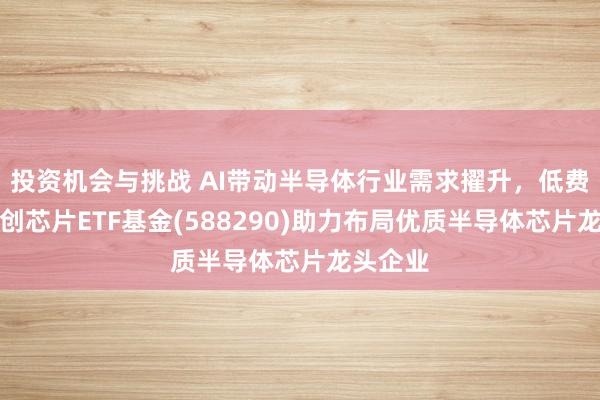 投资机会与挑战 AI带动半导体行业需求擢升，低费率的科创芯片ETF基金(588290)助力布局优质半导体芯片龙头企业