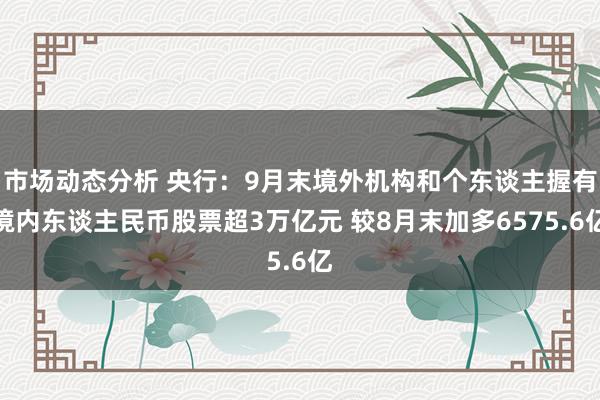 市场动态分析 央行：9月末境外机构和个东谈主握有境内东谈主民币股票超3万亿元 较8月末加多6575.6亿