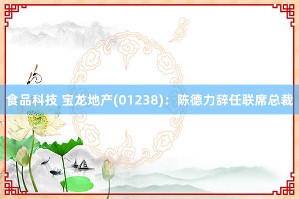 食品科技 宝龙地产(01238)：陈德力辞任联席总裁