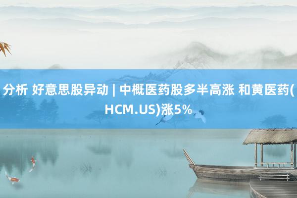 分析 好意思股异动 | 中概医药股多半高涨 和黄医药(HCM.US)涨5%