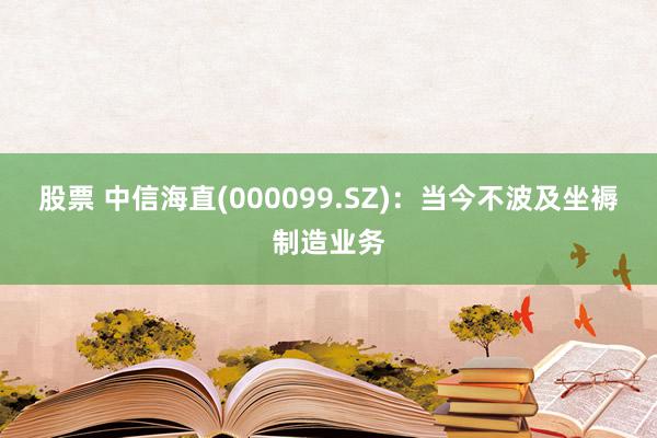 股票 中信海直(000099.SZ)：当今不波及坐褥制造业务