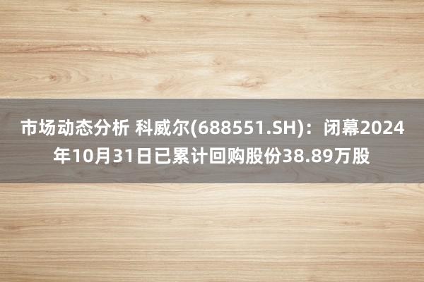 市场动态分析 科威尔(688551.SH)：闭幕2024年10月31日已累计回购股份38.89万股