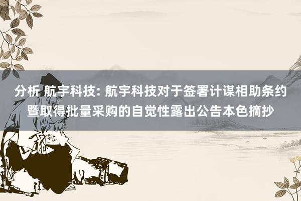 分析 航宇科技: 航宇科技对于签署计谋相助条约暨取得批量采购的自觉性露出公告本色摘抄