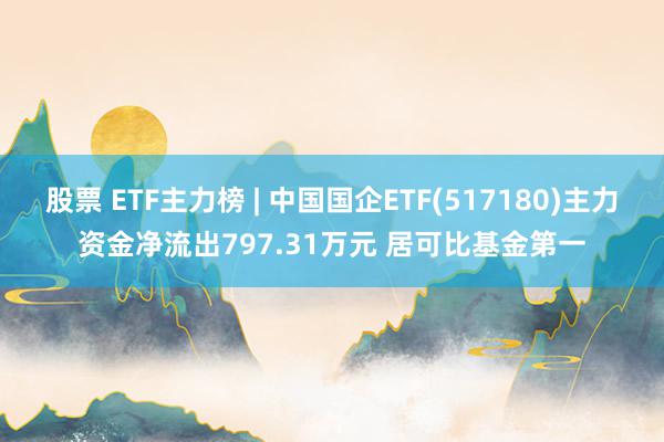 股票 ETF主力榜 | 中国国企ETF(517180)主力资金净流出797.31万元 居可比基金第一