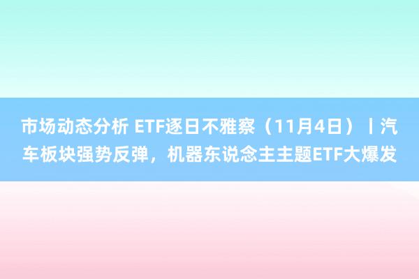 市场动态分析 ETF逐日不雅察（11月4日）丨汽车板块强势反弹，机器东说念主主题ETF大爆发