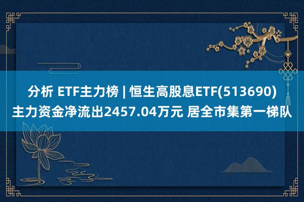 分析 ETF主力榜 | 恒生高股息ETF(513690)主力资金净流出2457.04万元 居全市集第一梯队