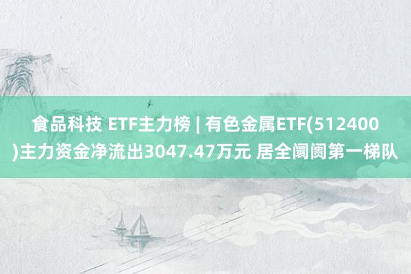 食品科技 ETF主力榜 | 有色金属ETF(512400)主力资金净流出3047.47万元 居全阛阓第一梯队