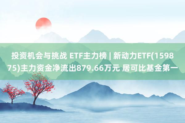 投资机会与挑战 ETF主力榜 | 新动力ETF(159875)主力资金净流出879.66万元 居可比基金第一