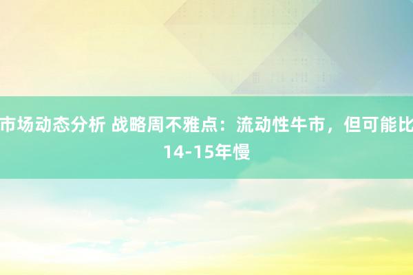 市场动态分析 战略周不雅点：流动性牛市，但可能比14-15年慢