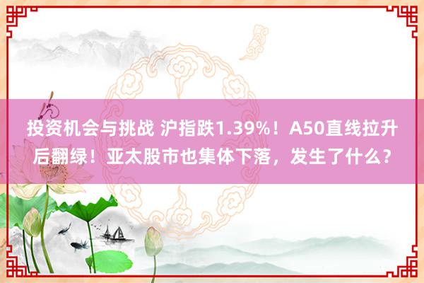 投资机会与挑战 沪指跌1.39%！A50直线拉升后翻绿！亚太股市也集体下落，发生了什么？