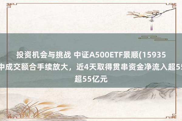 投资机会与挑战 中证A500ETF景顺(159353)盘中成交额合手续放大，近4天取得贯串资金净流入超55亿元