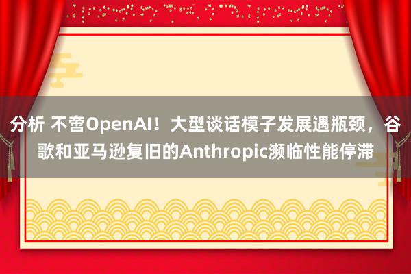 分析 不啻OpenAI！大型谈话模子发展遇瓶颈，谷歌和亚马逊复旧的Anthropic濒临性能停滞