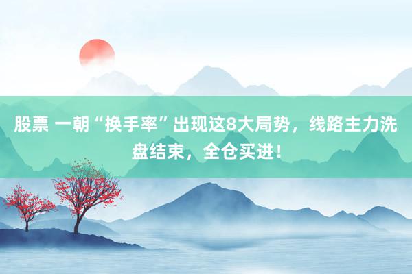 股票 一朝“换手率”出现这8大局势，线路主力洗盘结束，全仓买进！