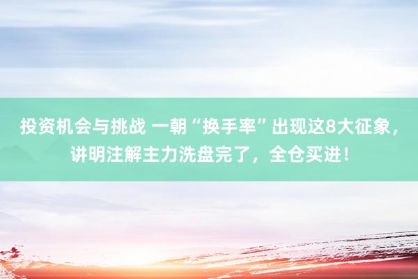 投资机会与挑战 一朝“换手率”出现这8大征象，讲明注解主力洗盘完了，全仓买进！