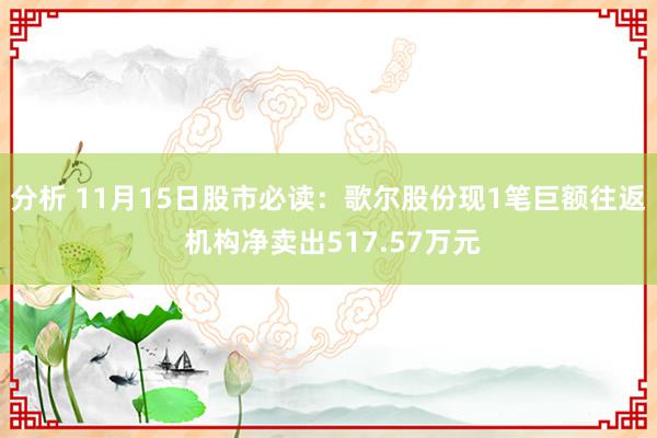 分析 11月15日股市必读：歌尔股份现1笔巨额往返 机构净卖出517.57万元