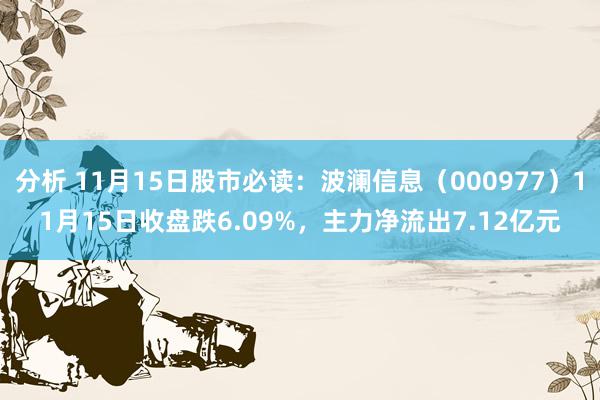 分析 11月15日股市必读：波澜信息（000977）11月15日收盘跌6.09%，主力净流出7.12亿元