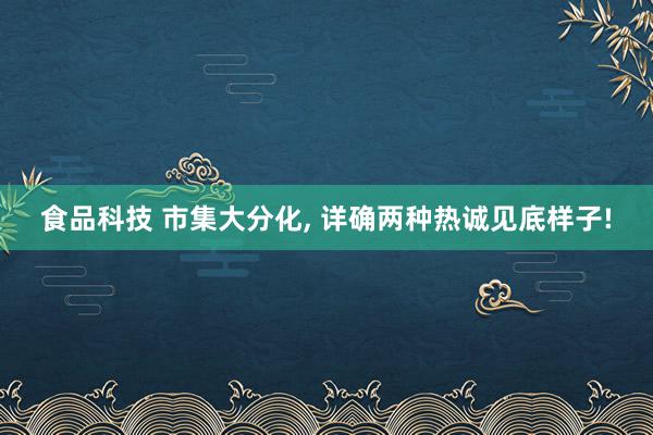 食品科技 市集大分化, 详确两种热诚见底样子!