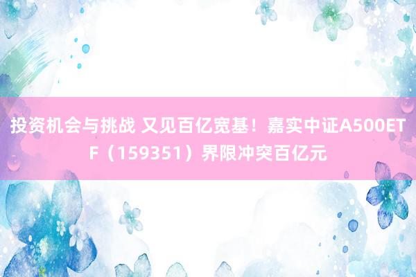 投资机会与挑战 又见百亿宽基！嘉实中证A500ETF（159351）界限冲突百亿元