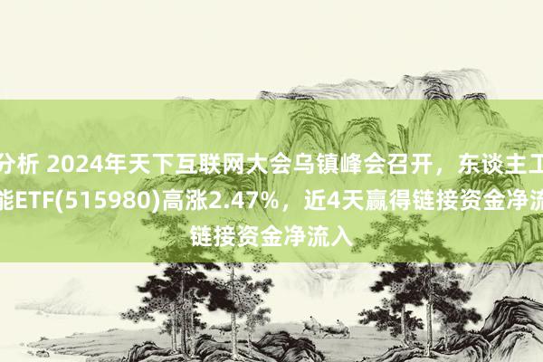 分析 2024年天下互联网大会乌镇峰会召开，东谈主工智能ETF(515980)高涨2.47%，近4天赢得链接资金净流入