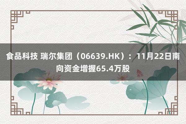 食品科技 瑞尔集团（06639.HK）：11月22日南向资金增握65.4万股