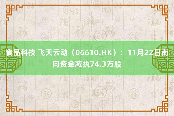 食品科技 飞天云动（06610.HK）：11月22日南向资金减执74.3万股