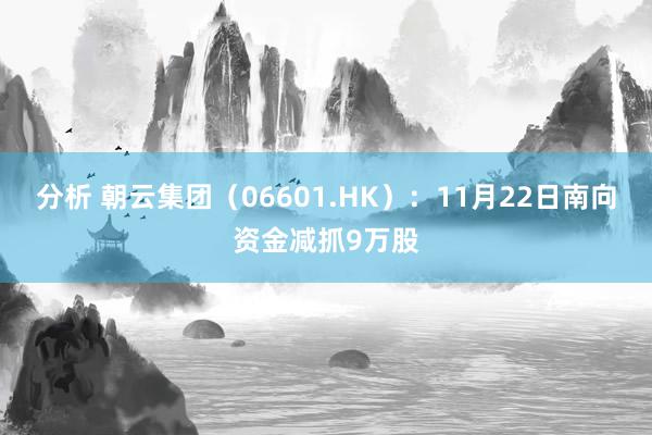 分析 朝云集团（06601.HK）：11月22日南向资金减抓9万股