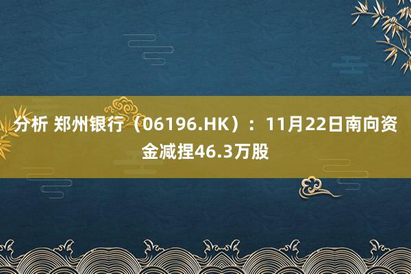 分析 郑州银行（06196.HK）：11月22日南向资金减捏46.3万股