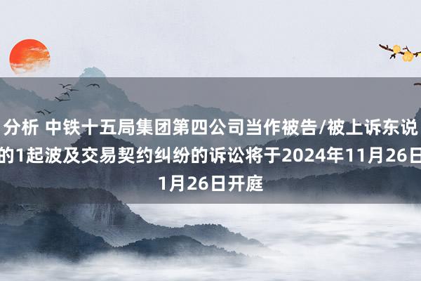 分析 中铁十五局集团第四公司当作被告/被上诉东说念主的1起波及交易契约纠纷的诉讼将于2024年11月26日开庭