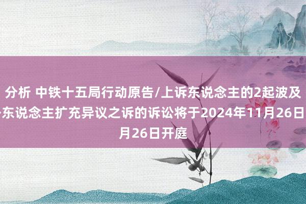 分析 中铁十五局行动原告/上诉东说念主的2起波及案外东说念主扩充异议之诉的诉讼将于2024年11月26日开庭