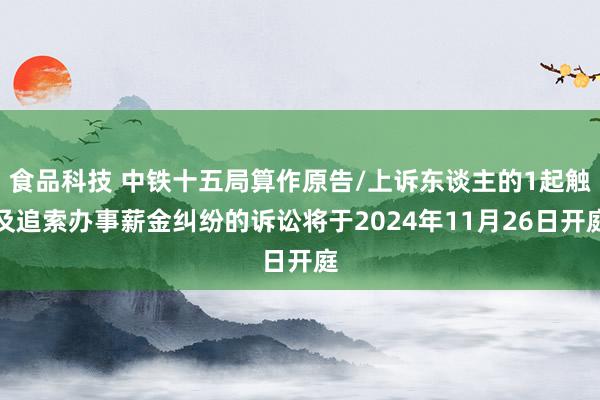 食品科技 中铁十五局算作原告/上诉东谈主的1起触及追索办事薪金纠纷的诉讼将于2024年11月26日开庭