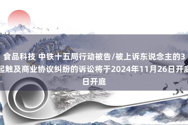 食品科技 中铁十五局行动被告/被上诉东说念主的3起触及商业协议纠纷的诉讼将于2024年11月26日开庭