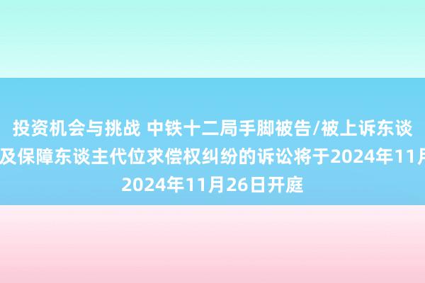 投资机会与挑战 中铁十二局手脚被告/被上诉东谈主的1起触及保障东谈主代位求偿权纠纷的诉讼将于2024年11月26日开庭